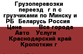 Грузоперевозки, переезд, г/п с грузчиками по Минску и РБ, Беларусь-Россия › Цена ­ 13 - Все города Авто » Услуги   . Краснодарский край,Кропоткин г.